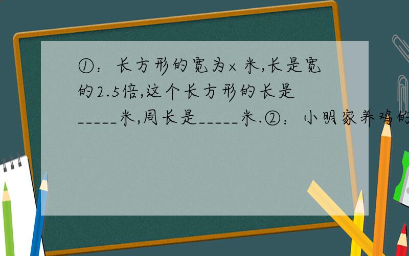 ①：长方形的宽为×米,长是宽的2.5倍,这个长方形的长是_____米,周长是_____米.②：小明家养鸡的只数比鸭多15只,养的鸭比鸡少五分之三,小明家养鸡（）只,养鸭（）只.③：一种脱粒机十分之九