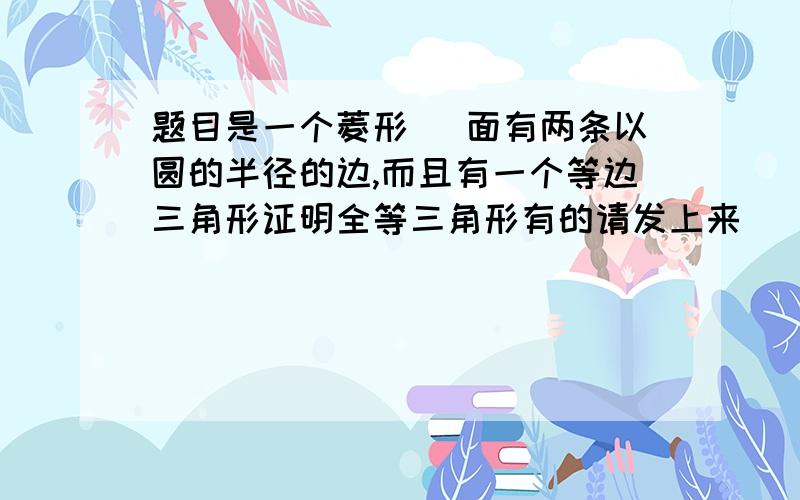 题目是一个菱形 裏面有两条以圆的半径的边,而且有一个等边三角形证明全等三角形有的请发上来