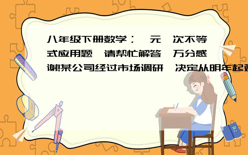 八年级下册数学；一元一次不等式应用题,请帮忙解答,万分感谢!某公司经过市场调研,决定从明年起对甲乙两种产品实行“限产压库”,要求这两种产品全年共新增产量20件,这20件的总产值P（