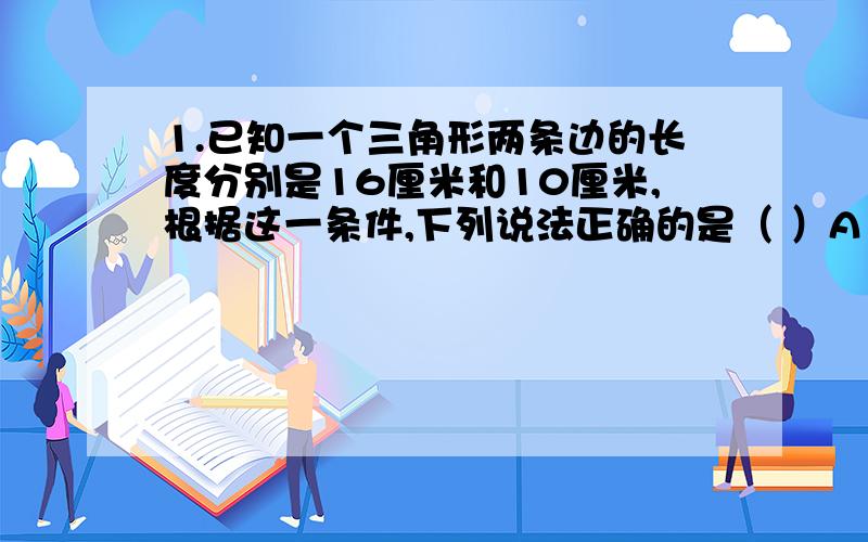 1.已知一个三角形两条边的长度分别是16厘米和10厘米,根据这一条件,下列说法正确的是（ ）A 这一定是锐角三角形 B 最大面积80平方厘米 C 第三条边长是30厘米2.六年级两个班的学生不足90人,