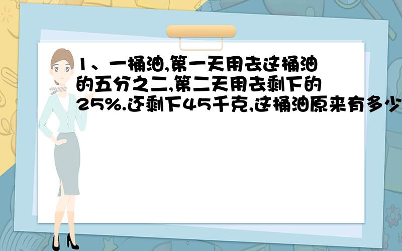 1、一桶油,第一天用去这桶油的五分之二,第二天用去剩下的25%.还剩下45千克,这桶油原来有多少千克?