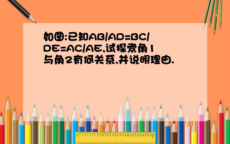 如图:已知AB/AD=BC/DE=AC/AE,试探索角1与角2有何关系,并说明理由.