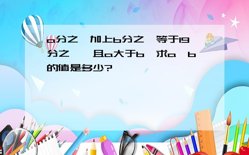 a分之一加上b分之一等于19分之一,且a大于b,求a,b的值是多少?