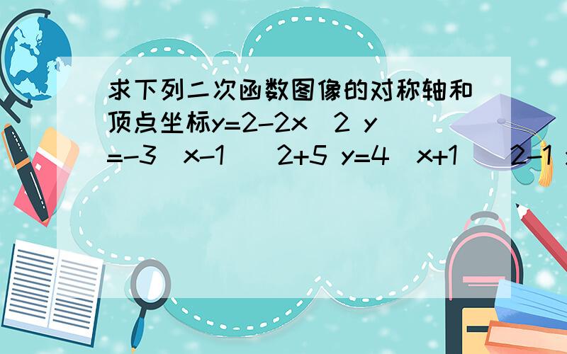 求下列二次函数图像的对称轴和顶点坐标y=2-2x^2 y=-3(x-1)^2+5 y=4(x+1)^2-1 y=x(5-x) y=1+2x-x^2 y=2x^2-7x+12