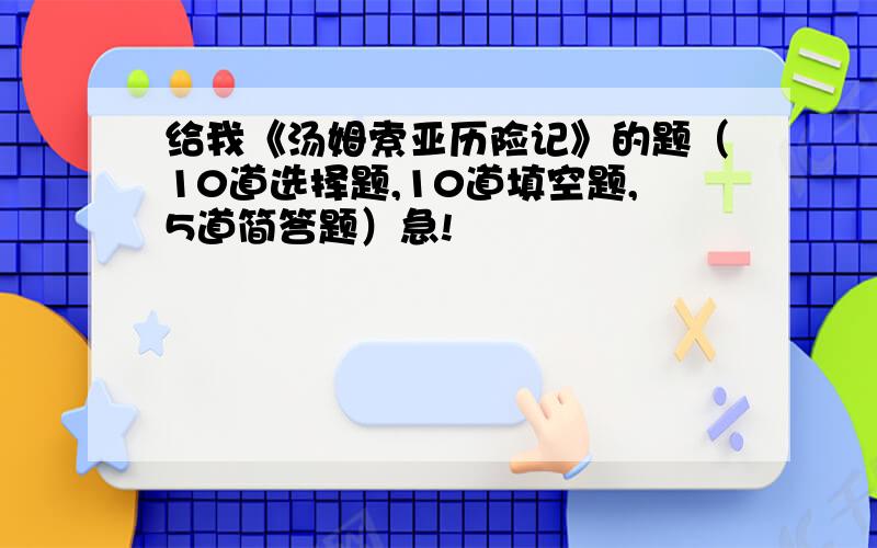 给我《汤姆索亚历险记》的题（10道选择题,10道填空题,5道简答题）急!