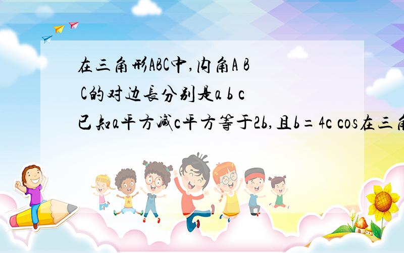 在三角形ABC中,内角A B C的对边长分别是a b c已知a平方减c平方等于2b,且b=4c cos在三角形ABC中,内角A B C的对边长分别是a b c已知a平方减c平方等于2b,且b=4c cosA  ,求b