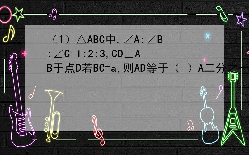 （1）△ABC中,∠A:∠B:∠C=1:2:3,CD⊥AB于点D若BC=a,则AD等于（ ）A二分之一a B二分之根号三a C二分之三a D根号三a（2）一个三角形底边长为4cm,一腰的中线把其周长分为两部分,这两部分周长的差为2c