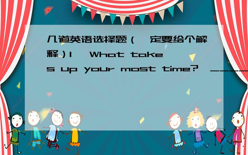 几道英语选择题（一定要给个解释）1 —What takes up your most time?—_______.A:Going fish B:Go fishingC:Going rock climbing D:Go swimming2 When the crops fail the people______A:turn hungry B:be hungryC:become hungry D:go hungry3 His j