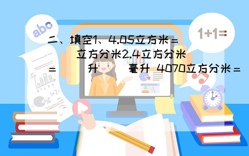 二、填空1、4.05立方米＝( )立方分米2.4立方分米＝( )升( )毫升 4070立方分米＝（ ）立方米 3立方分米40立方厘米＝（ ）立方厘米 325 立方米＝（ ）立方分米 53.8 升＝（ ）升（ ）毫升2．把圆柱