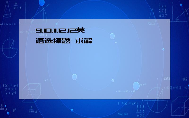 9.10.11.12.12英语选择题 求解