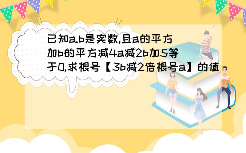 已知a.b是实数,且a的平方加b的平方减4a减2b加5等于0,求根号【3b减2倍根号a】的值