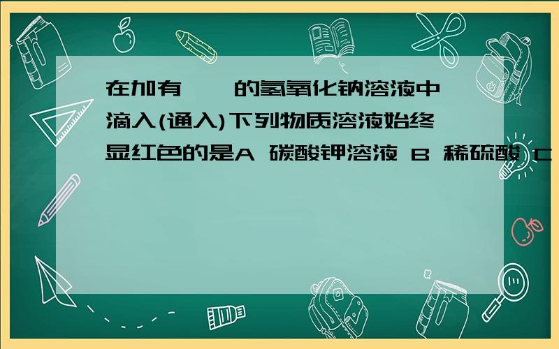 在加有酚酞的氢氧化钠溶液中 滴入(通入)下列物质溶液始终显红色的是A 碳酸钾溶液 B 稀硫酸 C 氯化镁溶液 D 二氧化碳 这里为什么不能通入二氧化碳