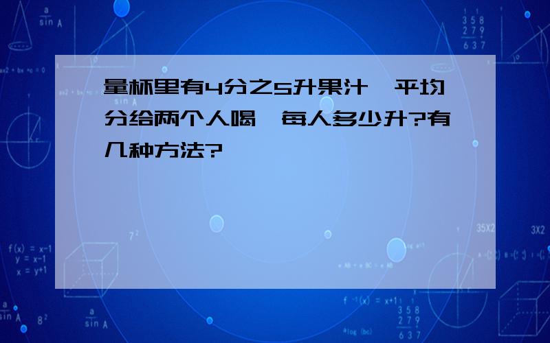 量杯里有4分之5升果汁,平均分给两个人喝,每人多少升?有几种方法?