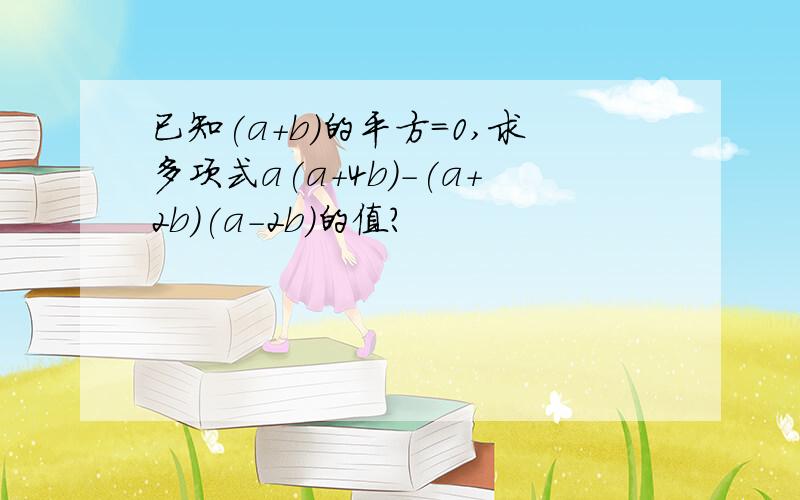 已知(a+b)的平方=0,求多项式a(a+4b)-(a+2b)(a-2b)的值?