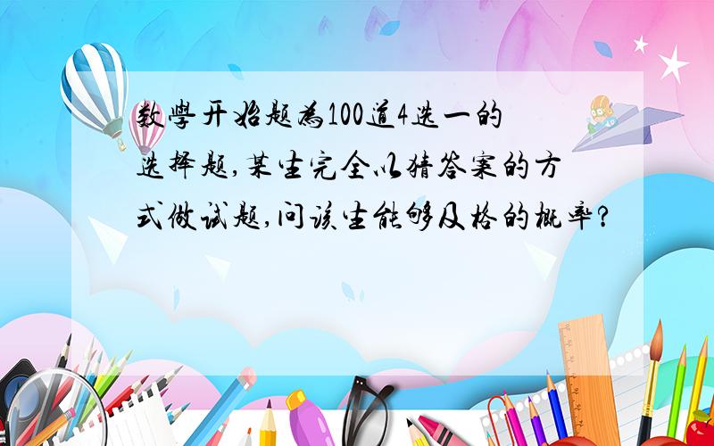 数学开始题为100道4选一的选择题,某生完全以猜答案的方式做试题,问该生能够及格的概率?