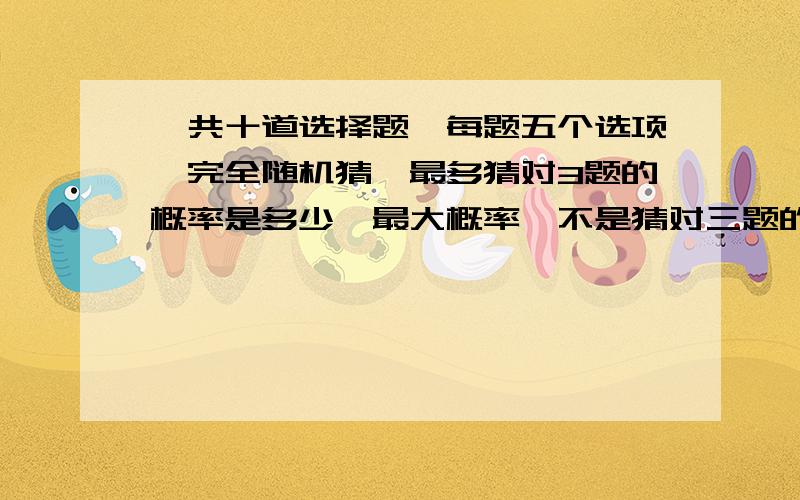 一共十道选择题,每题五个选项,完全随机猜,最多猜对3题的概率是多少,最大概率,不是猜对三题的概率.请列出公示