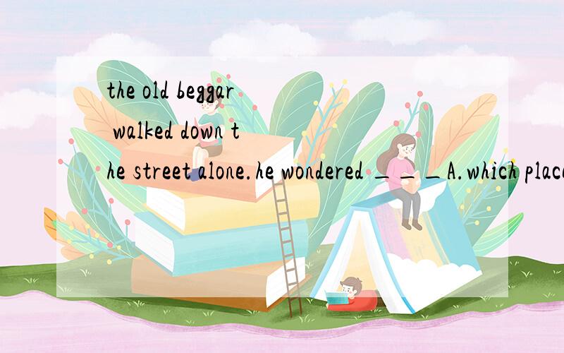 the old beggar walked down the street alone.he wondered ___A.which place to live in B.which place to live书上的答案给的是A,可我好像记得我们学过如果动词不定式做后置定语修饰的名词是place 时,后面的介词应该略