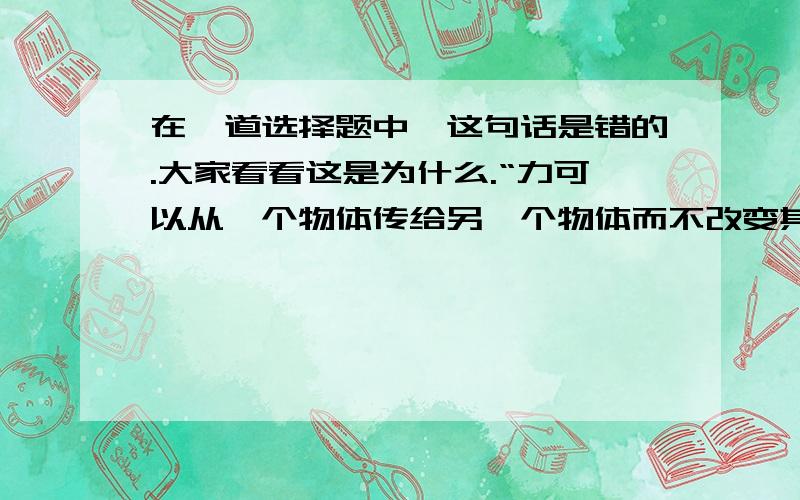 在一道选择题中,这句话是错的.大家看看这是为什么.“力可以从一个物体传给另一个物体而不改变其大小”.