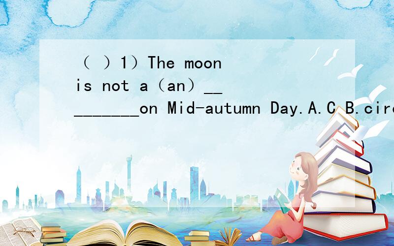 （ ）1）The moon is not a（an）_________on Mid-autumn Day.A.C B.circle C.O( ) 2)The crow is thirsty ________it can't drink the water in the bottle.A.and B.but C.so( ) 3)—Do you have cousins,Ben and Danny?—Yes,_____do.A.we B.they C.I( ) 4)Jac