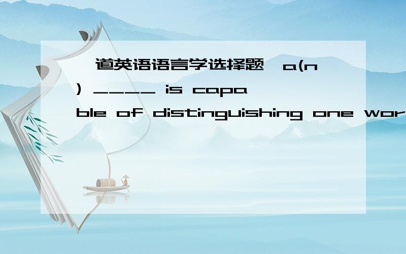 一道英语语言学选择题,a(n) ____ is capable of distinguishing one word or one shape of a word from another in a given language.A allophone B allomorph C phoneme D phone