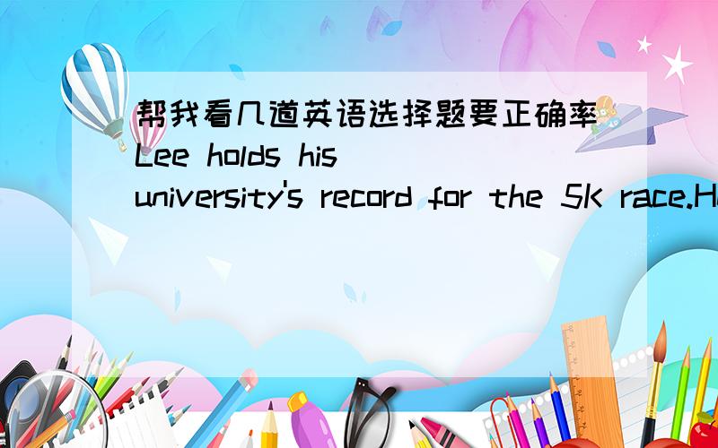 帮我看几道英语选择题要正确率Lee holds his university's record for the 5K race.He has been training for the Olympics for the last several months,but _______ he can take six seconds off his speed,he won't qualify for the Olympic team.1whe