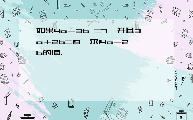 如果4a－3b =7,并且3a＋2b=19,求14a－2b的值.