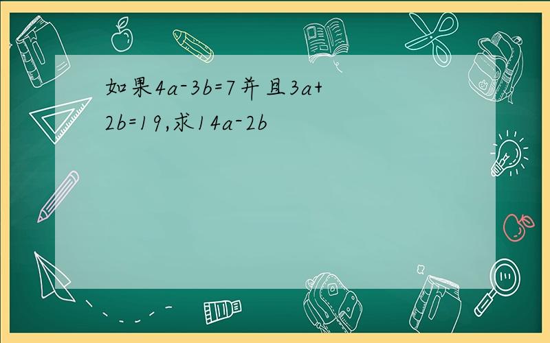 如果4a-3b=7并且3a+2b=19,求14a-2b