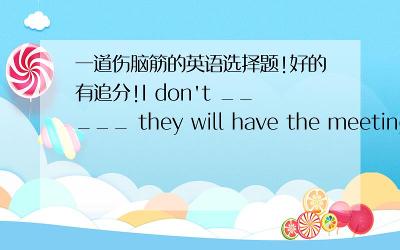 一道伤脑筋的英语选择题!好的有追分!I don't _____ they will have the meeting.A.that B.where C.whether D.if我认为BCD都行.好苦恼!最好详细一点.而且顺便说下遇到这种题,应该又怎么样的思路!膜拜!