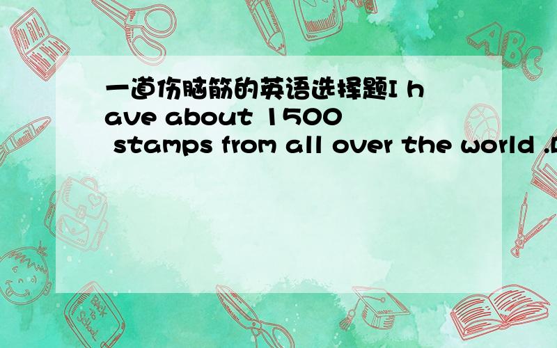 一道伤脑筋的英语选择题I have about 1500 stamps from all over the world .Ben gives American____ and I get British _____ from Sally.A.stamp.stamp B.one.one C.ones...ones D.stamps.ones 为什么选C?望知道的大虾们讲解讲解,