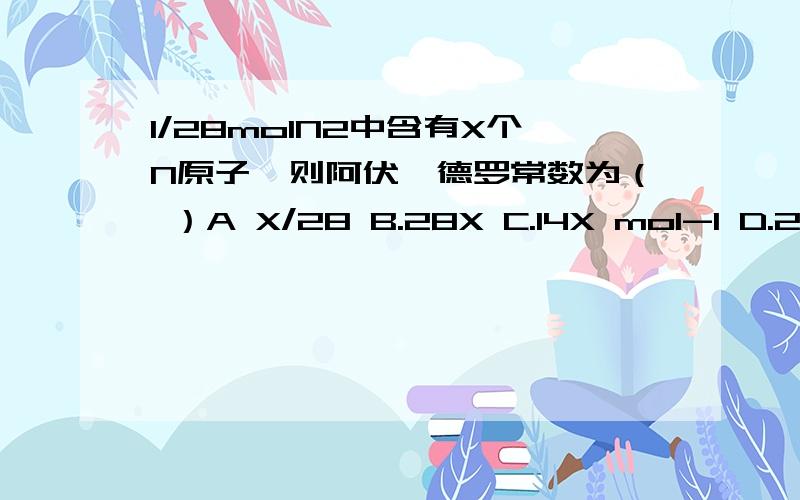 1/28molN2中含有X个N原子,则阿伏伽德罗常数为（ ）A X/28 B.28X C.14X mol-1 D.28Xmol-1