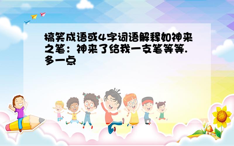 搞笑成语或4字词语解释如神来之笔：神来了给我一支笔等等.多一点