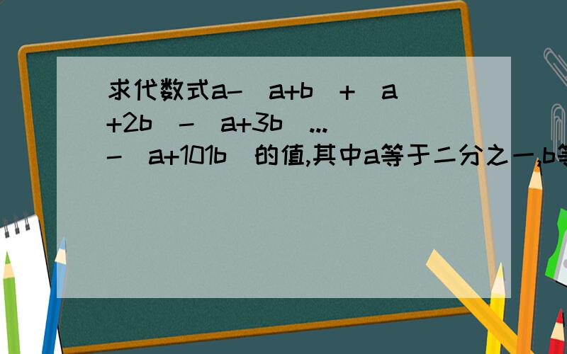 求代数式a-(a+b)+(a+2b)-(a+3b)...-(a+101b)的值,其中a等于二分之一,b等于负三分