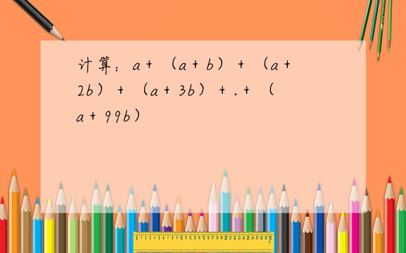 计算：a＋（a＋b）＋（a＋2b）＋（a＋3b）＋.＋（a＋99b）