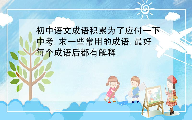 初中语文成语积累为了应付一下中考.求一些常用的成语.最好每个成语后都有解释.