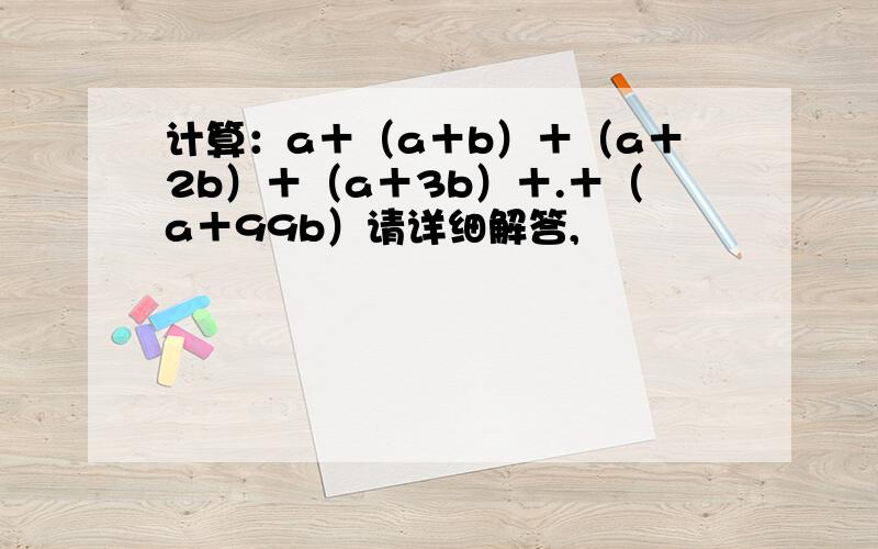 计算：a＋（a＋b）＋（a＋2b）＋（a＋3b）＋.＋（a＋99b）请详细解答,