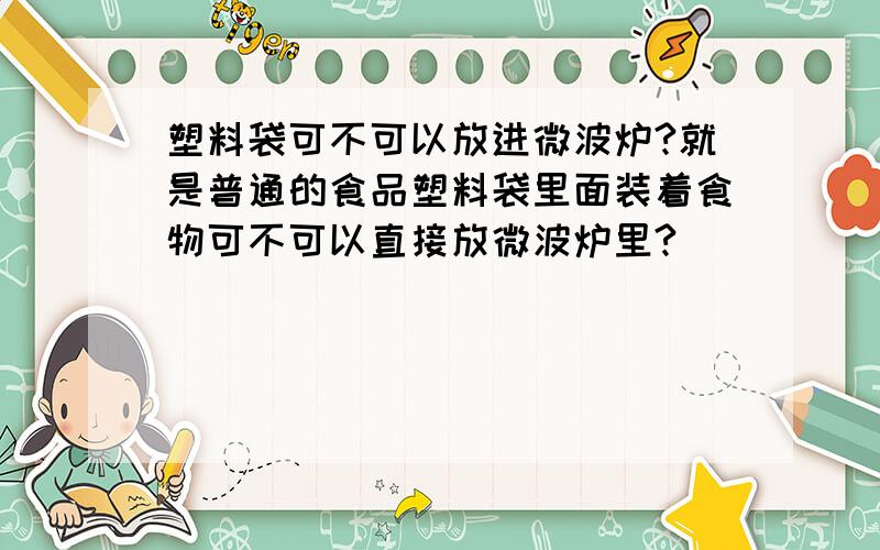 塑料袋可不可以放进微波炉?就是普通的食品塑料袋里面装着食物可不可以直接放微波炉里?