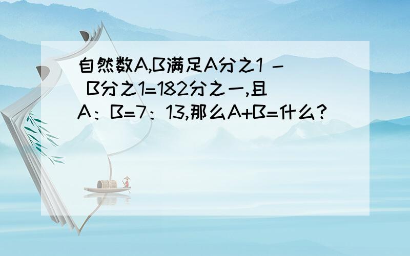 自然数A,B满足A分之1 - B分之1=182分之一,且A：B=7：13,那么A+B=什么?