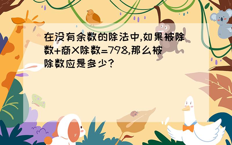 在没有余数的除法中,如果被除数+商X除数=798,那么被除数应是多少?