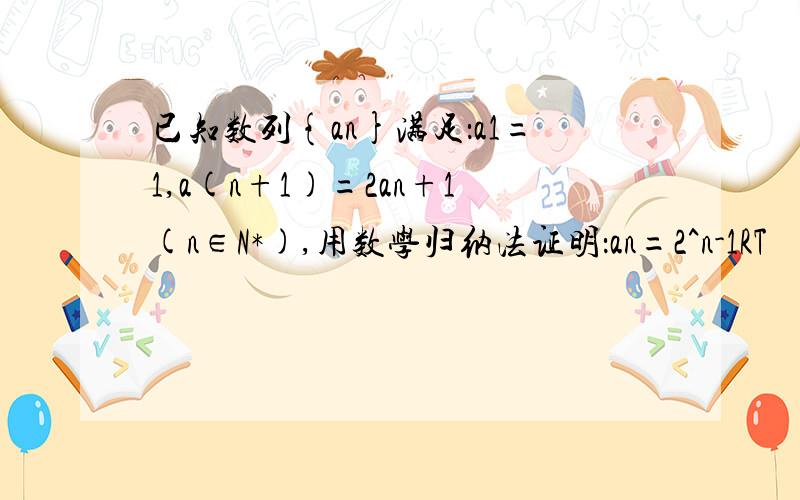 已知数列{an}满足：a1=1,a(n+1)=2an+1(n∈N*),用数学归纳法证明：an=2^n-1RT