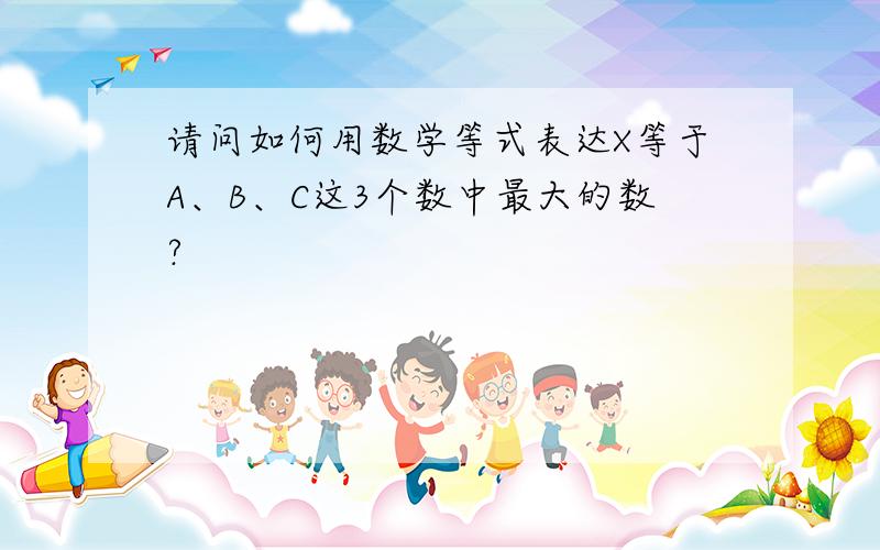 请问如何用数学等式表达X等于A、B、C这3个数中最大的数?