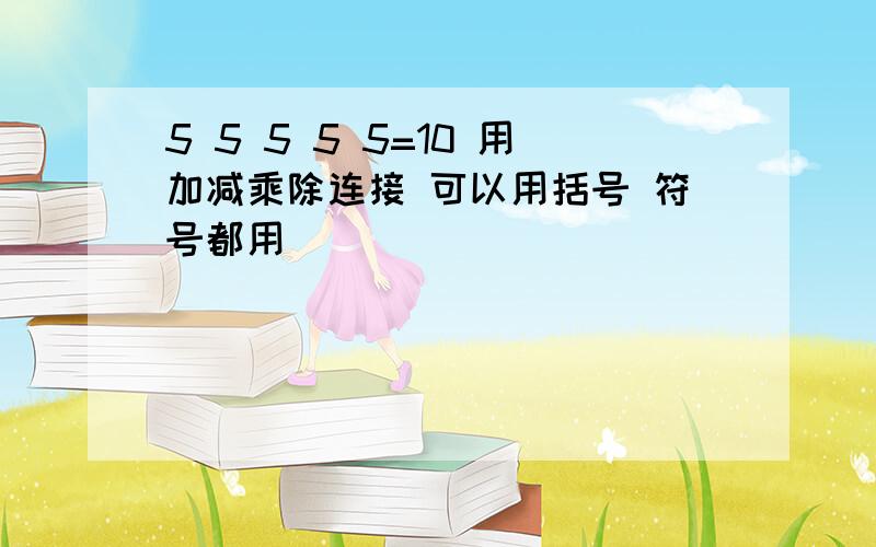 5 5 5 5 5=10 用加减乘除连接 可以用括号 符号都用