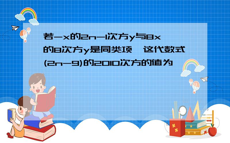 若-x的2n-1次方y与8x的8次方y是同类项,这代数式(2n-9)的2010次方的值为