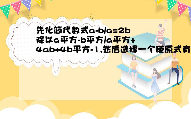 先化简代数式a-b/a=2b除以a平方-b平方/a平方+4ab+4b平方-1,然后选择一个使原式有意义的a,b值代入求值详细的