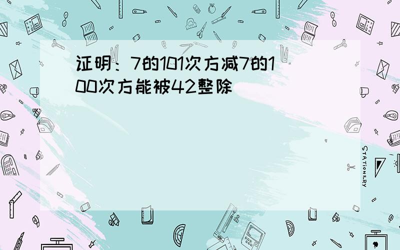 证明：7的101次方减7的100次方能被42整除