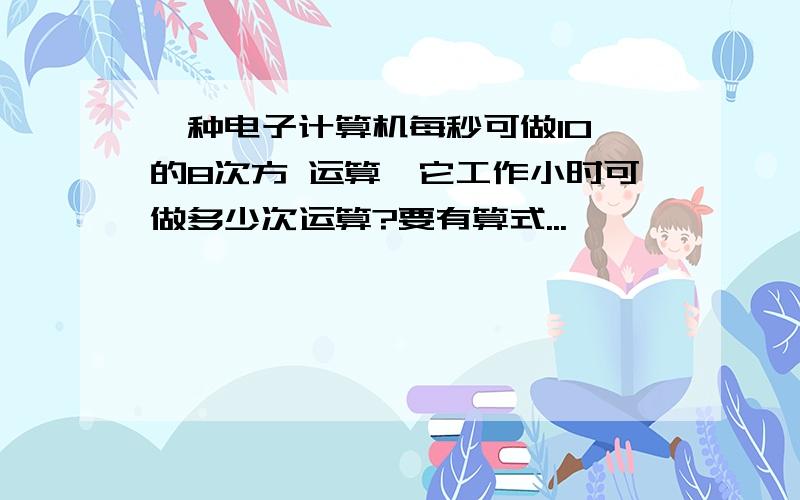 一种电子计算机每秒可做10 的8次方 运算,它工作小时可做多少次运算?要有算式...