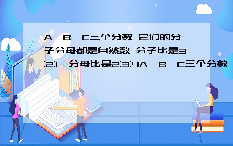 A,B,C三个分数 它们的分子分母都是自然数 分子比是3:2:1,分母比是2:3:4A、B、C三个分数,它们的分子和分母都是整数,并且分子之比是3:2:1,分母之比是2比3比4,三个分数之和是六十分之二十九,求A