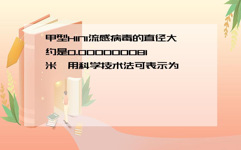 甲型H1N1流感病毒的直径大约是0.000000081 米,用科学技术法可表示为