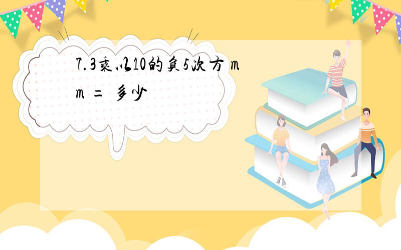 7.3乘以10的负5次方 mm = 多少