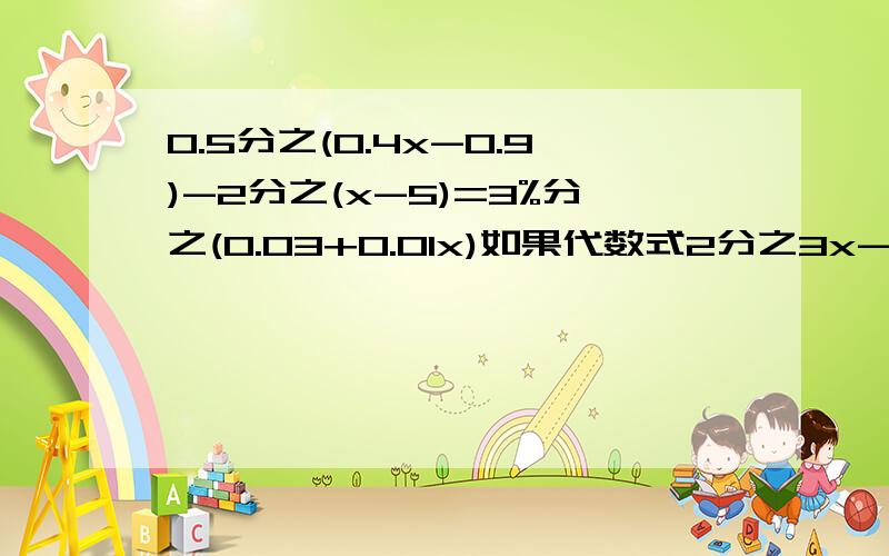 0.5分之(0.4x-0.9)-2分之(x-5)=3%分之(0.03+0.01x)如果代数式2分之3x-1与-3分之2+x互为相反数，x=