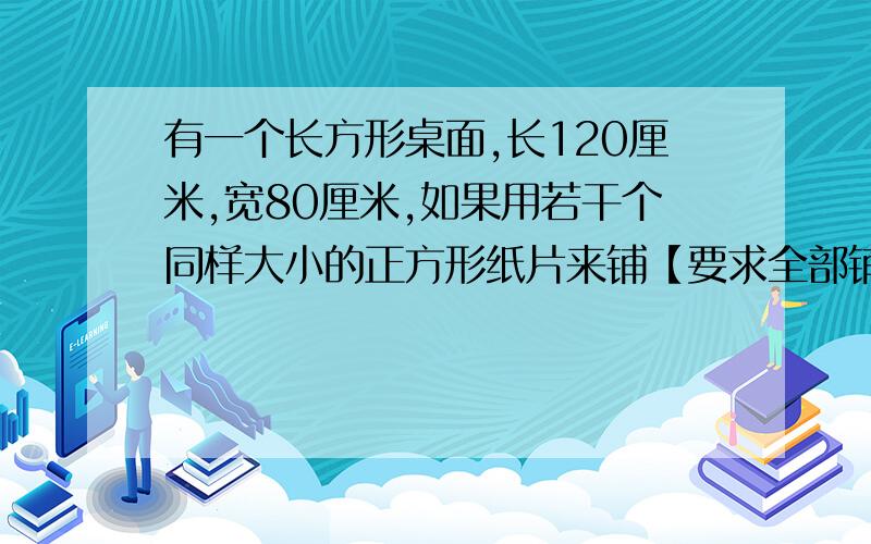 有一个长方形桌面,长120厘米,宽80厘米,如果用若干个同样大小的正方形纸片来铺【要求全部铺满】,所选的正方形的边长最大可以是多少厘米?